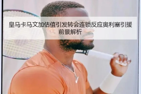 皇马卡马文加估值引发转会连锁反应奥利塞引援前景解析
