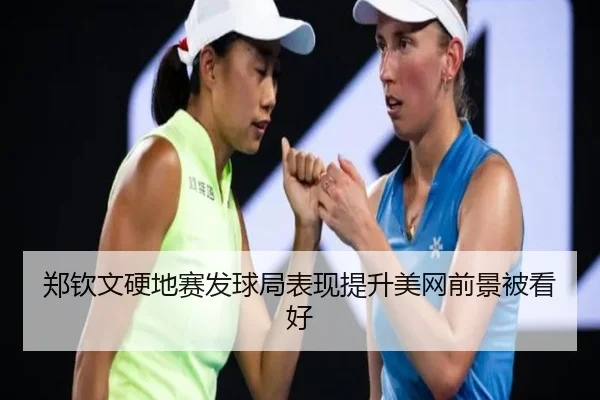 郑钦文硬地赛发球局表现提升美网前景被看好
